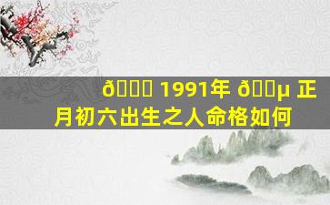 🐎 1991年 🐵 正月初六出生之人命格如何